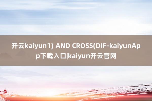 开云kaiyun1) AND CROSS(DIF-kaiyunApp下载入口|kaiyun开云官网