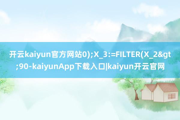 开云kaiyun官方网站0);X_3:=FILTER(X_2>90-kaiyunApp下载入口|kaiyun开云官网