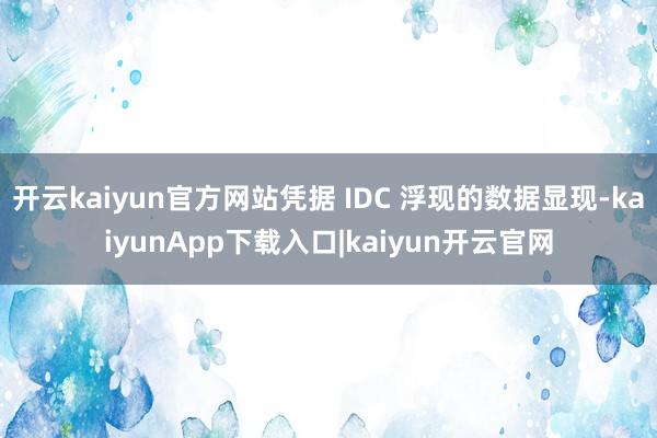 开云kaiyun官方网站凭据 IDC 浮现的数据显现-kaiyunApp下载入口|kaiyun开云官网