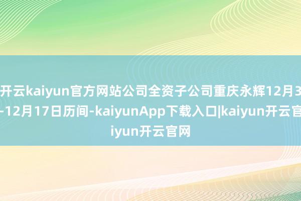 开云kaiyun官方网站公司全资子公司重庆永辉12月3日-12月17日历间-kaiyunApp下载入口|kaiyun开云官网