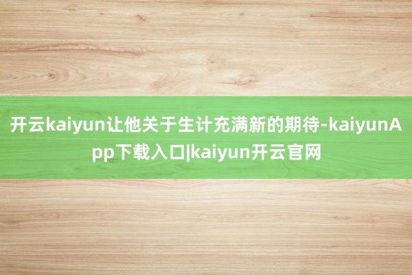 开云kaiyun让他关于生计充满新的期待-kaiyunApp下载入口|kaiyun开云官网
