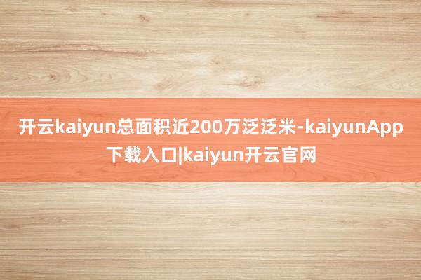 开云kaiyun总面积近200万泛泛米-kaiyunApp下载入口|kaiyun开云官网