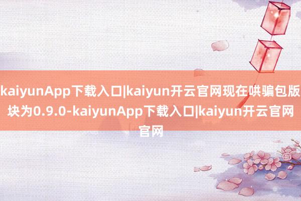 kaiyunApp下载入口|kaiyun开云官网现在哄骗包版块为0.9.0-kaiyunApp下载入口|kaiyun开云官网