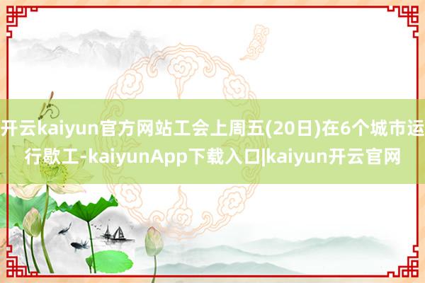 开云kaiyun官方网站工会上周五(20日)在6个城市运行歇工-kaiyunApp下载入口|kaiyun开云官网