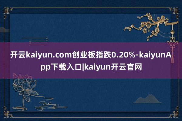开云kaiyun.com创业板指跌0.20%-kaiyunApp下载入口|kaiyun开云官网