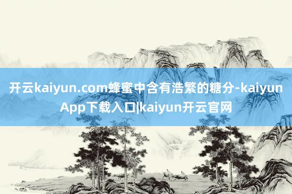 开云kaiyun.com蜂蜜中含有浩繁的糖分-kaiyunApp下载入口|kaiyun开云官网