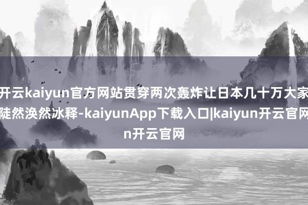 开云kaiyun官方网站贯穿两次轰炸让日本几十万大家陡然涣然冰释-kaiyunApp下载入口|kaiyun开云官网