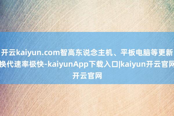 开云kaiyun.com智高东说念主机、平板电脑等更新换代速率极快-kaiyunApp下载入口|kaiyun开云官网