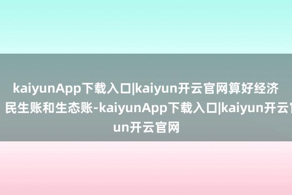 kaiyunApp下载入口|kaiyun开云官网算好经济账、民生账和生态账-kaiyunApp下载入口|kaiyun开云官网