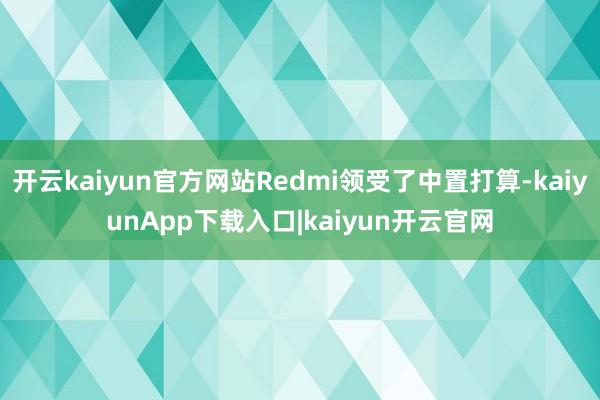 开云kaiyun官方网站Redmi领受了中置打算-kaiyunApp下载入口|kaiyun开云官网