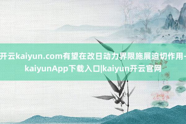 开云kaiyun.com有望在改日动力界限施展迫切作用-ka