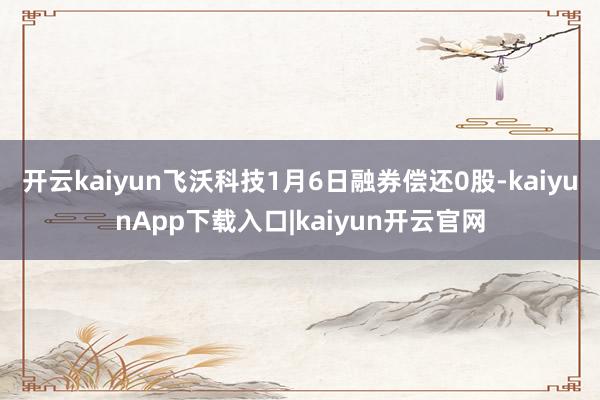 开云kaiyun飞沃科技1月6日融券偿还0股-kaiyunA