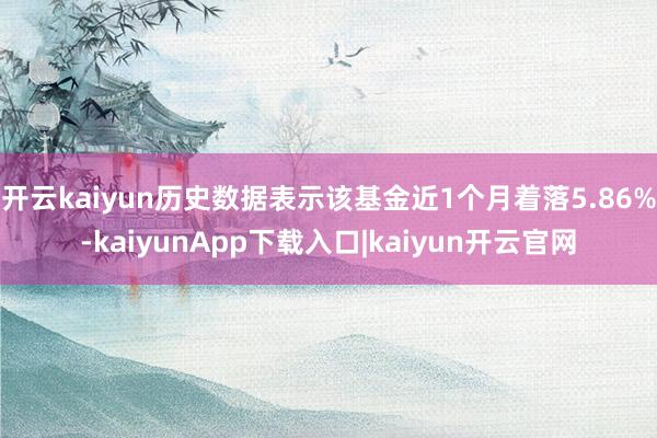 开云kaiyun历史数据表示该基金近1个月着落5.86%-kaiyunApp下载入口|kaiyun开云官网