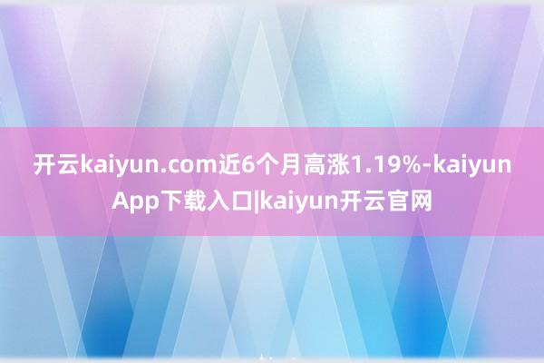 开云kaiyun.com近6个月高涨1.19%-kaiyunApp下载入口|kaiyun开云官网