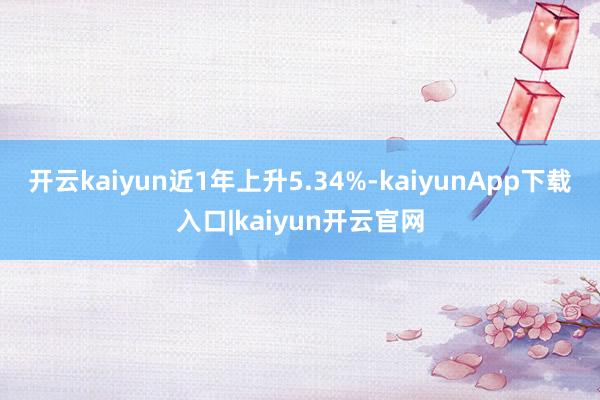 开云kaiyun近1年上升5.34%-kaiyunApp下载入口|kaiyun开云官网