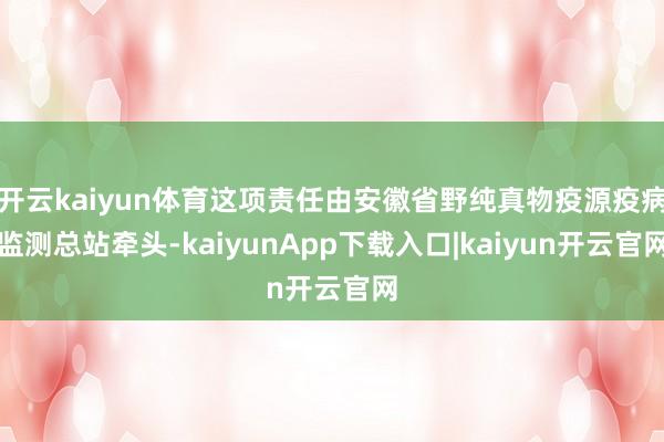 开云kaiyun体育这项责任由安徽省野纯真物疫源疫病监测总站牵头-kaiyunApp下载入口|kaiyun开云官网