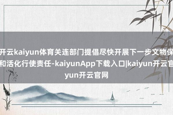 开云kaiyun体育关连部门提倡尽快开展下一步文物保护和活化行使责任-kaiyunApp下载入口|kaiyun开云官网