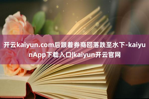 开云kaiyun.com后跟着券商回落跌至水下-kaiyunApp下载入口|kaiyun开云官网