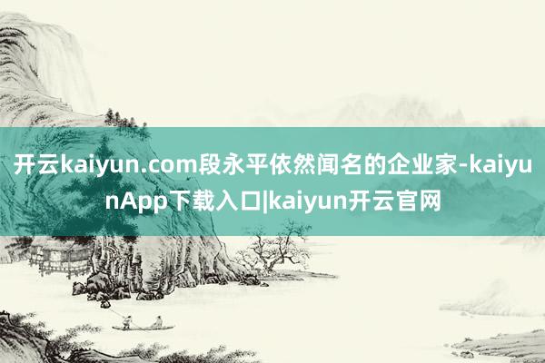 开云kaiyun.com段永平依然闻名的企业家-kaiyunApp下载入口|kaiyun开云官网