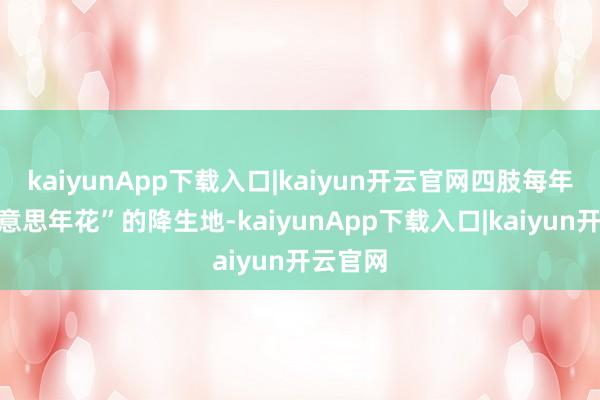 kaiyunApp下载入口|kaiyun开云官网四肢每年“最好意思年花”的降生地-kaiyunApp下载入口|kaiyun开云官网