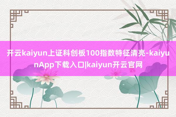 开云kaiyun上证科创板100指数特征清亮-kaiyunApp下载入口|kaiyun开云官网