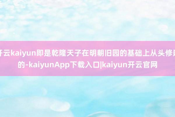 开云kaiyun即是乾隆天子在明朝旧园的基础上从头修建的-k