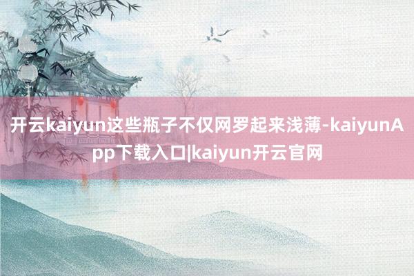 开云kaiyun这些瓶子不仅网罗起来浅薄-kaiyunApp