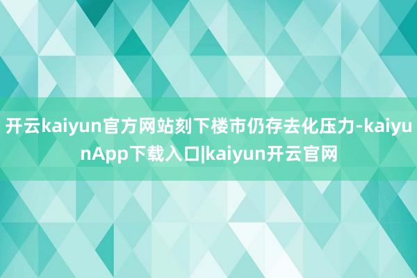 开云kaiyun官方网站刻下楼市仍存去化压力-kaiyunA