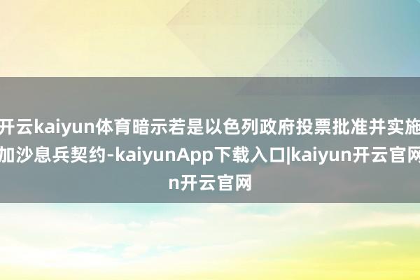 开云kaiyun体育暗示若是以色列政府投票批准并实施加沙息兵契约-kaiyunApp下载入口|kaiyun开云官网