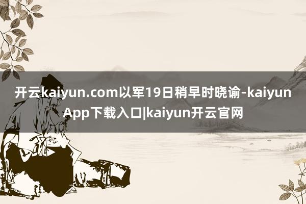 开云kaiyun.com以军19日稍早时晓谕-kaiyunApp下载入口|kaiyun开云官网