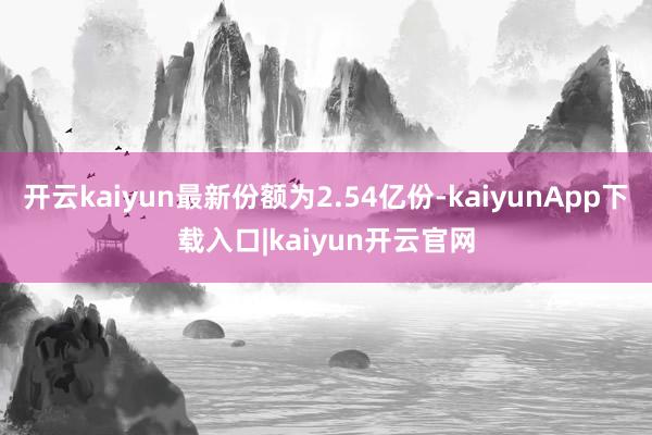 开云kaiyun最新份额为2.54亿份-kaiyunApp下