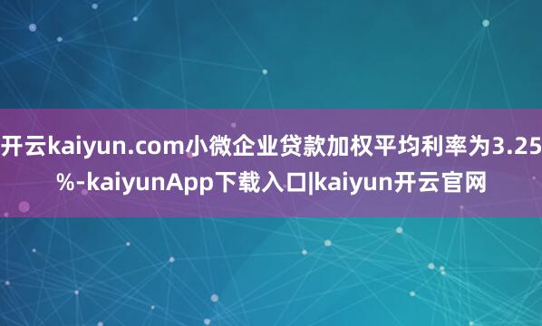 开云kaiyun.com小微企业贷款加权平均利率为3.25%-kaiyunApp下载入口|kaiyun开云官网