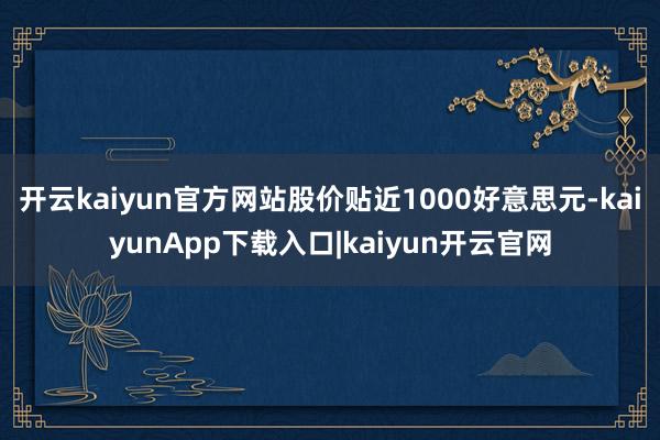 开云kaiyun官方网站股价贴近1000好意思元-kaiyunApp下载入口|kaiyun开云官网