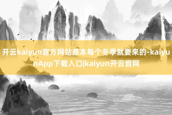开云kaiyun官方网站原本每个冬季就要来的-kaiyunApp下载入口|kaiyun开云官网