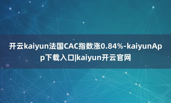 开云kaiyun法国CAC指数涨0.84%-kaiyunApp下载入口|kaiyun开云官网