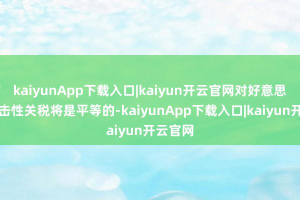 kaiyunApp下载入口|kaiyun开云官网对好意思国的抨击性关税将是平等的-kaiyunApp下载入口|kaiyun开云官网