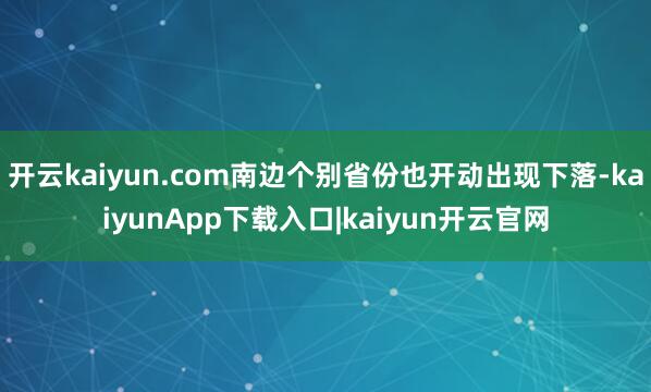 开云kaiyun.com南边个别省份也开动出现下落-kaiyunApp下载入口|kaiyun开云官网