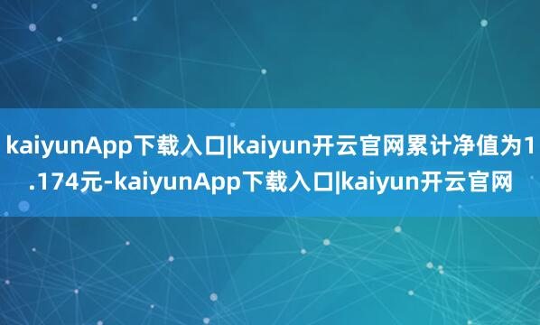 kaiyunApp下载入口|kaiyun开云官网累计净值为1.174元-kaiyunApp下载入口|kaiyun开云官网