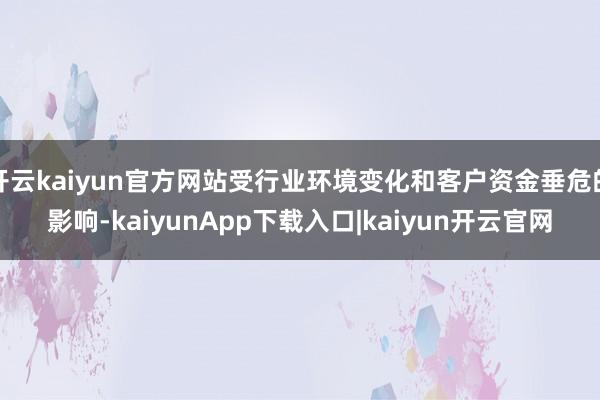 开云kaiyun官方网站受行业环境变化和客户资金垂危的影响-kaiyunApp下载入口|kaiyun开云官网