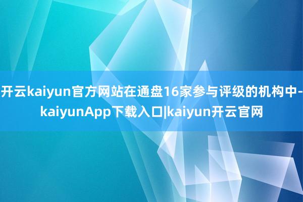 开云kaiyun官方网站在通盘16家参与评级的机构中-kaiyunApp下载入口|kaiyun开云官网