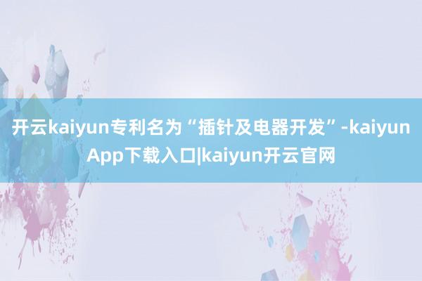 开云kaiyun专利名为“插针及电器开发”-kaiyunApp下载入口|kaiyun开云官网
