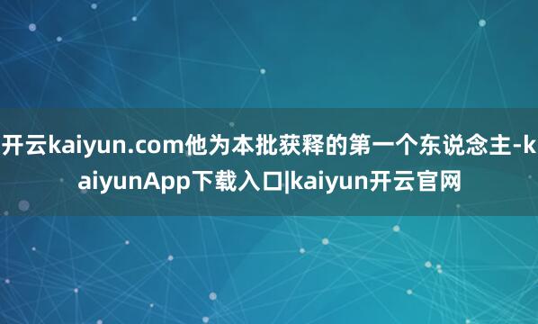 开云kaiyun.com他为本批获释的第一个东说念主-kaiyunApp下载入口|kaiyun开云官网