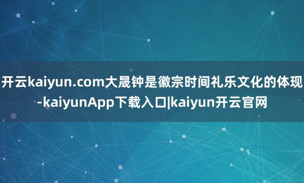 开云kaiyun.com 大晟钟是徽宗时间礼乐文化的体现-kaiyunApp下载入口|kaiyun开云官网