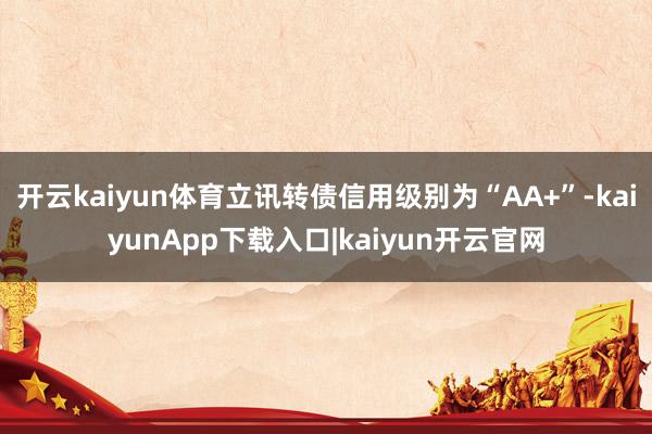 开云kaiyun体育立讯转债信用级别为“AA+”-kaiyunApp下载入口|kaiyun开云官网