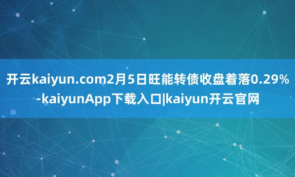 开云kaiyun.com2月5日旺能转债收盘着落0.29%-kaiyunApp下载入口|kaiyun开云官网