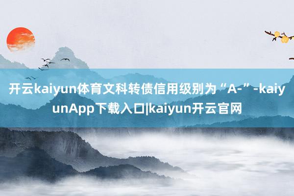 开云kaiyun体育文科转债信用级别为“A-”-kaiyunApp下载入口|kaiyun开云官网