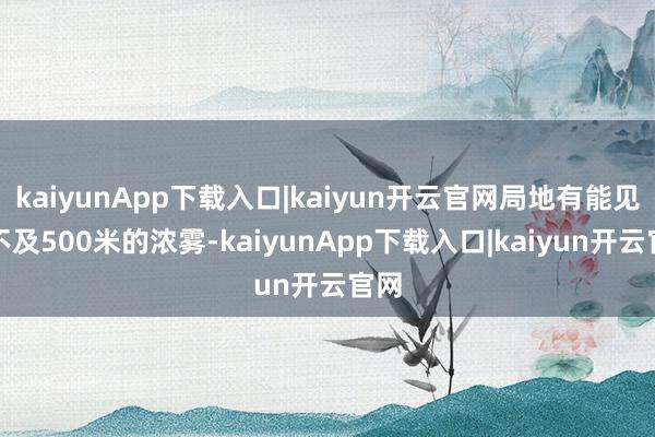 kaiyunApp下载入口|kaiyun开云官网局地有能见度不及500米的浓雾-kaiyunApp下载入口|kaiyun开云官网