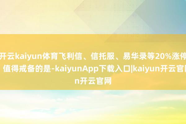 开云kaiyun体育飞利信、信托服、易华录等20%涨停;值得戒备的是-kaiyunApp下载入口|kaiyun开云官网
