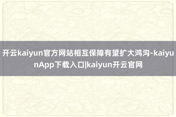 开云kaiyun官方网站相互保障有望扩大鸿沟-kaiyunApp下载入口|kaiyun开云官网