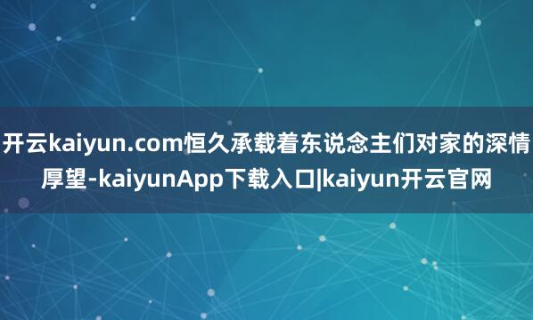 开云kaiyun.com恒久承载着东说念主们对家的深情厚望-kaiyunApp下载入口|kaiyun开云官网